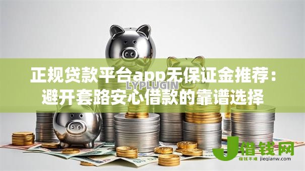 正规贷款平台app无保证金推荐:避开套路安心借款的靠谱选择 正规贷款平台app无保证金推荐:避开套路安心借款的靠谱选择