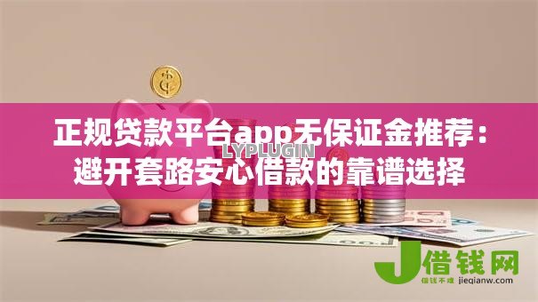 正规贷款平台app无保证金推荐:避开套路安心借款的靠谱选择 正规贷款平台app无保证金推荐:避开套路安心借款的靠谱选择