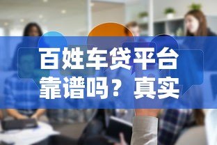 百姓车贷平台靠谱吗？真实评测与申请攻略分享
