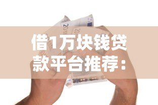 借1万块钱贷款平台推荐:正规低息快速到账攻略 借1万块钱贷款平台推荐:正规低息快速到账攻略