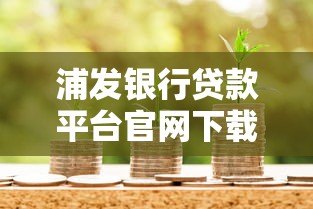 浦发银行贷款平台官网下载指南：流程、注意事项及常见问题解答