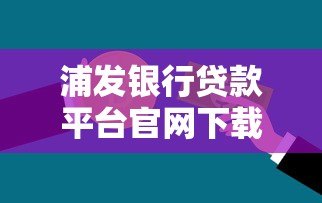 浦发银行贷款平台官网下载指南：流程、注意事项及常见问题解答