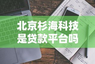 北京杉海科技是贷款平台吗?真实背景与业务解析 北京杉海科技是贷款平台吗?真实背景与业务解析