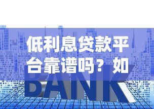 低利息贷款平台靠谱吗?如何辨别真假并安全借款 低利息贷款平台靠谱吗?如何辨别真假并安全借款