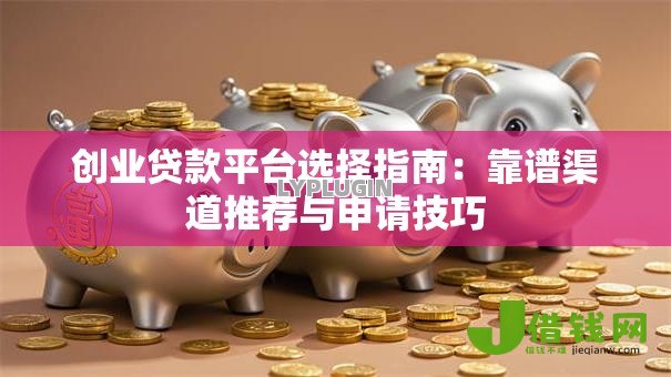 创业贷款平台选择指南:靠谱渠道推荐与申请技巧 创业贷款平台选择指南:靠谱渠道推荐与申请技巧