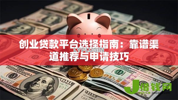 创业贷款平台选择指南:靠谱渠道推荐与申请技巧 创业贷款平台选择指南:靠谱渠道推荐与申请技巧