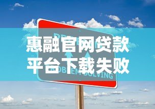 惠融官网贷款平台下载失败怎么办？常见问题及解决方法汇总