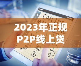 2023年正规P2P线上贷款平台有哪些？十大推荐及选择指南