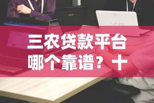 三农贷款平台哪个靠谱？十大平台对比评测及申请攻略