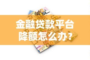 金融贷款平台降额怎么办?5大实用应对策略解决资金难题 金融贷款平台降额怎么办?5大实用应对策略解决资金难题