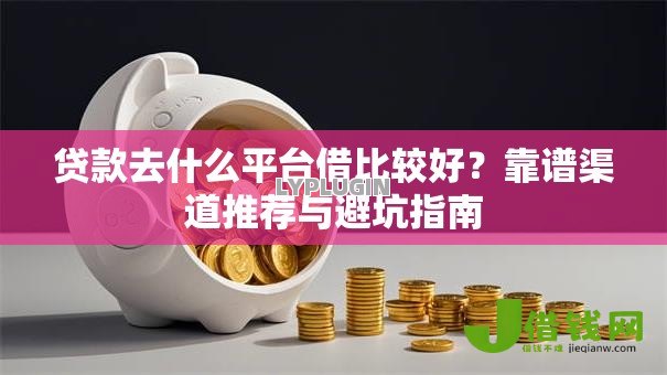 贷款去什么平台借比较好？靠谱渠道推荐与避坑指南