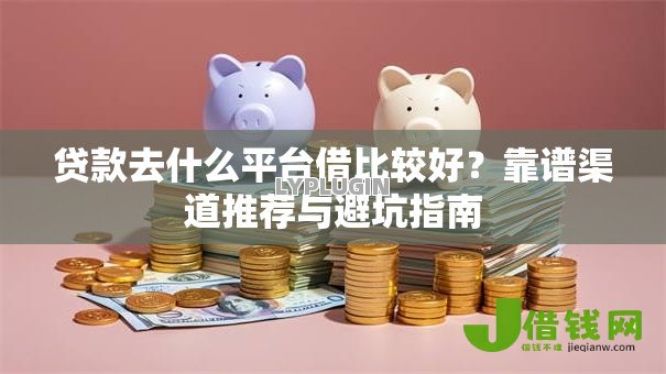 贷款去什么平台借比较好？靠谱渠道推荐与避坑指南