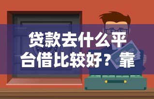 贷款去什么平台借比较好？靠谱渠道推荐与避坑指南