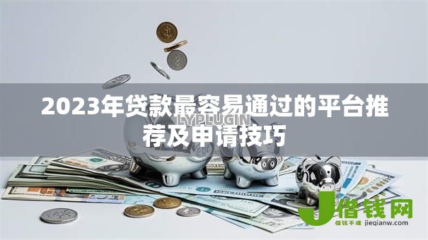 2023年贷款最容易通过的平台推荐及申请技巧 2023年贷款最容易通过的平台推荐及申请技巧