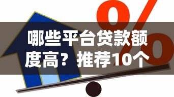 哪些平台贷款额度高?推荐10个靠谱借贷平台及申请技巧 哪些平台贷款额度高?推荐10个靠谱借贷平台及申请技巧