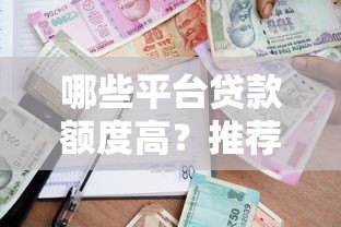 哪些平台贷款额度高?推荐10个靠谱借贷平台及申请技巧 哪些平台贷款额度高?推荐10个靠谱借贷平台及申请技巧