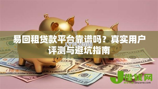易回租贷款平台靠谱吗?真实用户评测与避坑指南 易回租贷款平台靠谱吗?真实用户评测与避坑指南
