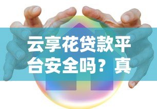 云享花贷款平台安全吗?真实评测与用户反馈解析 云享花贷款平台安全吗?真实评测与用户反馈解析