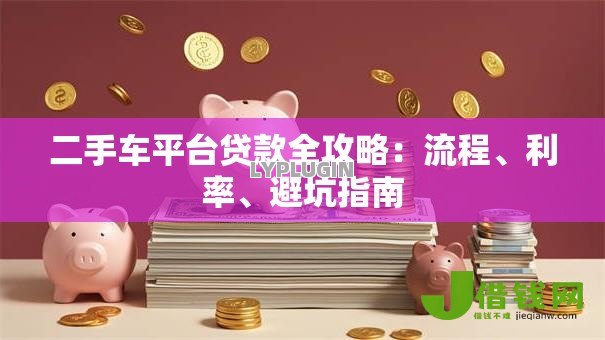 二手车平台贷款全攻略:流程、利率、避坑指南 二手车平台贷款全攻略:流程、利率、避坑指南