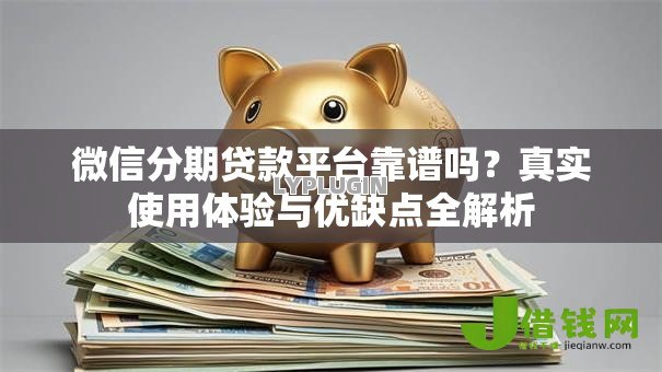 微信分期贷款平台靠谱吗？真实使用体验与优缺点全解析