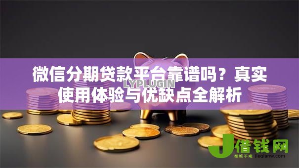 微信分期贷款平台靠谱吗？真实使用体验与优缺点全解析