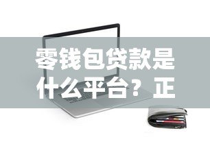 零钱包贷款是什么平台?正规贷款产品解析与使用指南 零钱包贷款是什么平台?正规贷款产品解析与使用指南