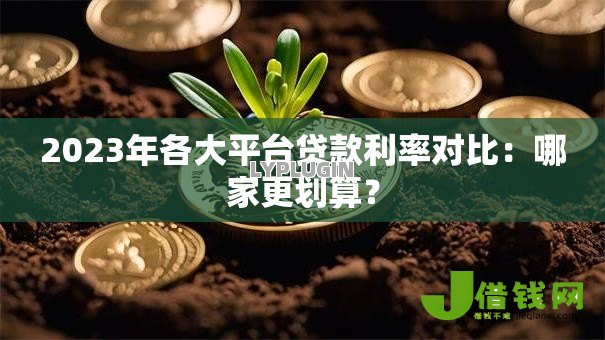 2023年各大平台贷款利率对比:哪家更划算? 2023年各大平台贷款利率对比:哪家更划算?