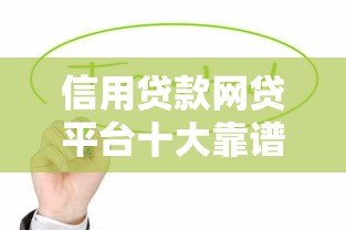 信用贷款网贷平台十大靠谱推荐:正规渠道快速到账 信用贷款网贷平台十大靠谱推荐:正规渠道快速到账