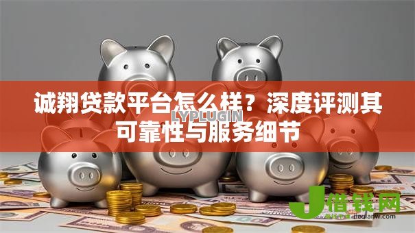 诚翔贷款平台怎么样？深度评测其可靠性与服务细节