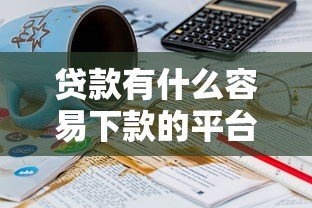 贷款有什么容易下款的平台?10个正规低息渠道推荐 贷款有什么容易下款的平台?10个正规低息渠道推荐