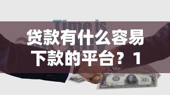 贷款有什么容易下款的平台?10个正规低息渠道推荐 贷款有什么容易下款的平台?10个正规低息渠道推荐