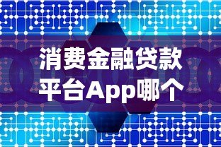 消费金融贷款平台App哪个好?5大正规平台深度解析 消费金融贷款平台App哪个好?5大正规平台深度解析