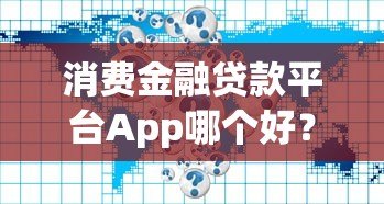 消费金融贷款平台App哪个好?5大正规平台深度解析 消费金融贷款平台App哪个好?5大正规平台深度解析