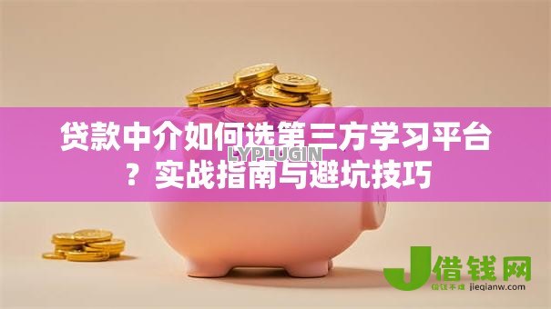 贷款中介如何选第三方学习平台?实战指南与避坑技巧 贷款中介如何选第三方学习平台?实战指南与避坑技巧