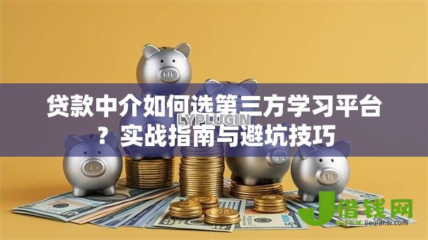 贷款中介如何选第三方学习平台?实战指南与避坑技巧 贷款中介如何选第三方学习平台?实战指南与避坑技巧