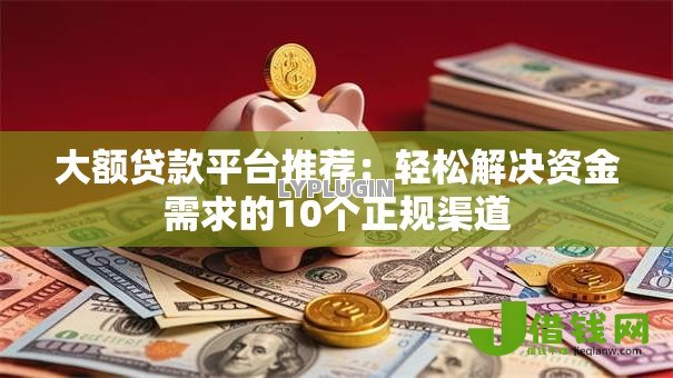 大额贷款平台推荐:轻松解决资金需求的10个正规渠道 大额贷款平台推荐:轻松解决资金需求的10个正规渠道