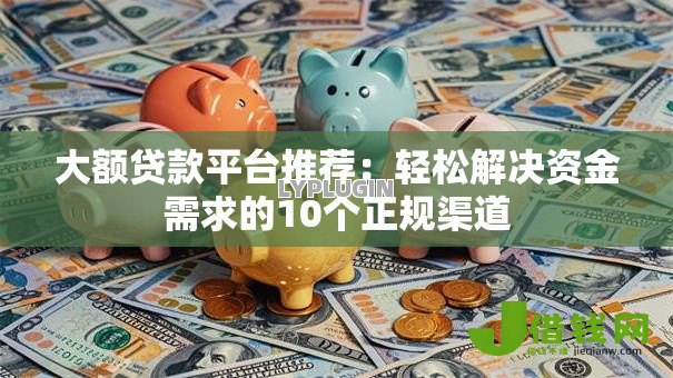 大额贷款平台推荐:轻松解决资金需求的10个正规渠道 大额贷款平台推荐:轻松解决资金需求的10个正规渠道
