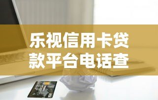 乐视信用卡贷款平台电话查询及申请全攻略 乐视信用卡贷款平台电话查询及申请全攻略