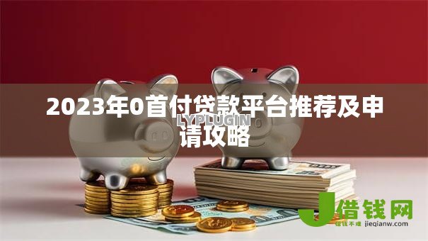 2023年0首付贷款平台推荐及申请攻略 2023年0首付贷款平台推荐及申请攻略