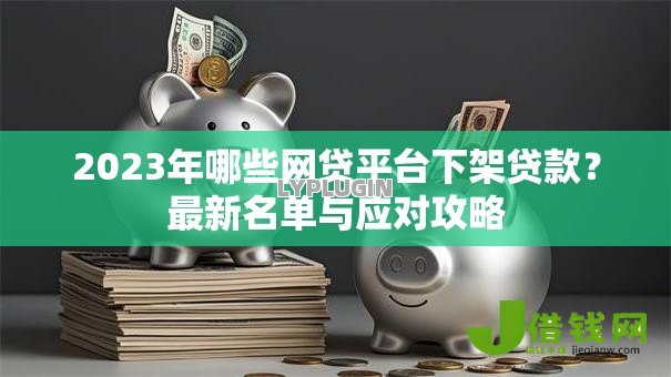 2023年哪些网贷平台下架贷款?最新名单与应对攻略 2023年哪些网贷平台下架贷款?最新名单与应对攻略