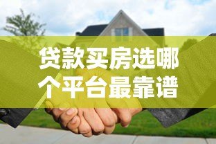 贷款买房选哪个平台最靠谱？10大正规渠道对比