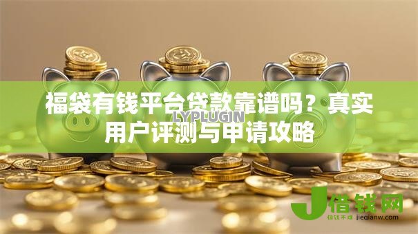 福袋有钱平台贷款靠谱吗?真实用户评测与申请攻略 福袋有钱平台贷款靠谱吗?真实用户评测与申请攻略