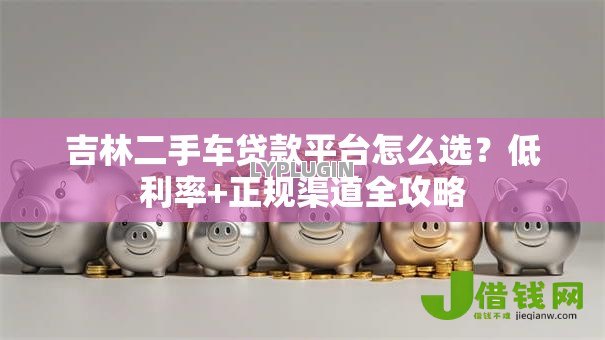 吉林二手车贷款平台怎么选?低利率+正规渠道全攻略 吉林二手车贷款平台怎么选?低利率+正规渠道全攻略