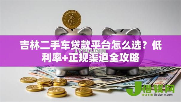 吉林二手车贷款平台怎么选?低利率+正规渠道全攻略 吉林二手车贷款平台怎么选?低利率+正规渠道全攻略