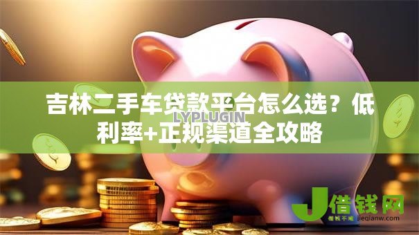 吉林二手车贷款平台怎么选?低利率+正规渠道全攻略 吉林二手车贷款平台怎么选?低利率+正规渠道全攻略