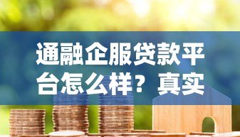 通融企服贷款平台怎么样?真实用户评测+避坑指南 通融企服贷款平台怎么样?真实用户评测+避坑指南