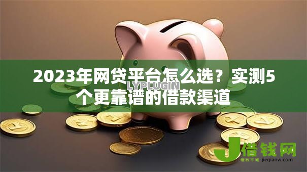 2023年网贷平台怎么选?实测5个更靠谱的借款渠道 2023年网贷平台怎么选?实测5个更靠谱的借款渠道