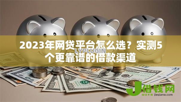 2023年网贷平台怎么选?实测5个更靠谱的借款渠道 2023年网贷平台怎么选?实测5个更靠谱的借款渠道