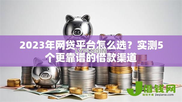 2023年网贷平台怎么选?实测5个更靠谱的借款渠道 2023年网贷平台怎么选?实测5个更靠谱的借款渠道