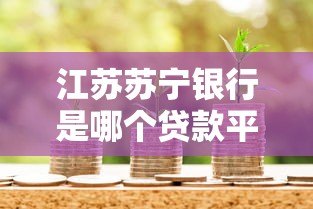 江苏苏宁银行是哪个贷款平台?正规资质与贷款产品解析 江苏苏宁银行是哪个贷款平台?正规资质与贷款产品解析